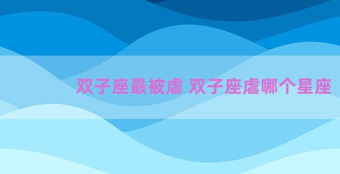 双子座最被虐 双子座虐哪个星座